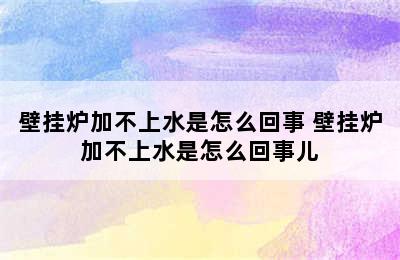 壁挂炉加不上水是怎么回事 壁挂炉加不上水是怎么回事儿